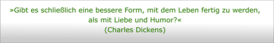 Gibt es schlielich eine bessere Form, mit dem Leben fertig zu werden, als mit Liebe und Humor?  (Charles Dickens)