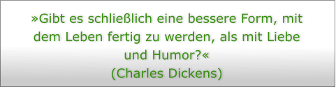 Gibt es schlielich eine bessere Form, mit dem Leben fertig zu werden, als mit Liebe und Humor?  (Charles Dickens)